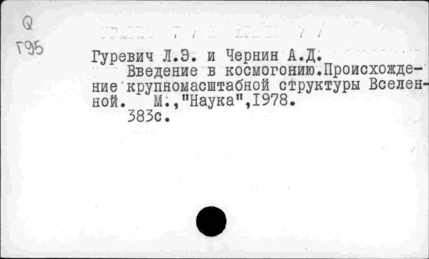 ﻿
Гуревич Л.Э. и Чернин А.Д.
Введение в космогонию.Происхождение крупномасштабной структуры Вселен ной. М.,"Наука",1978.
383с.